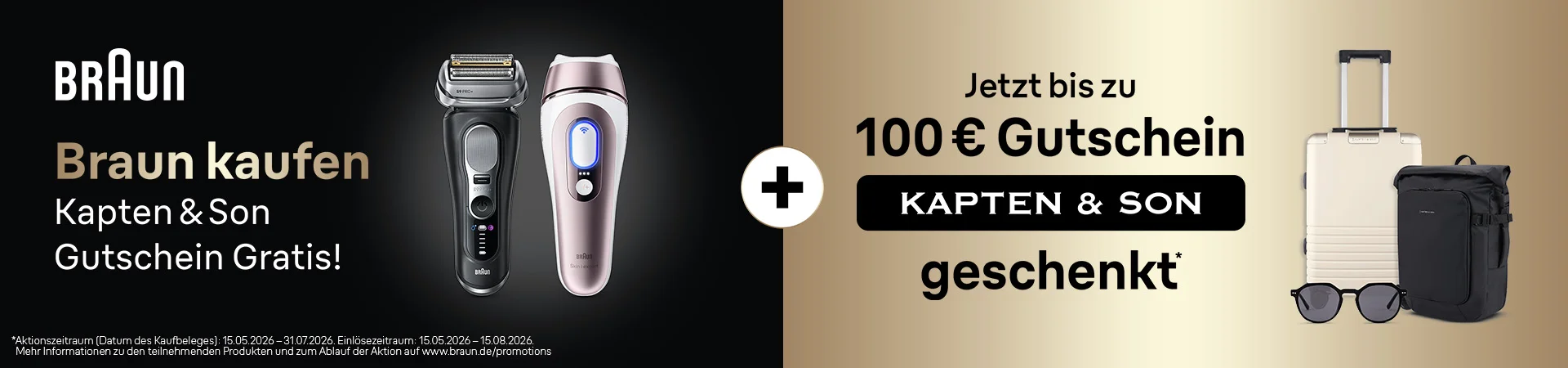 BRAUN. Braun kaufen. Kapten & Son Gutschein Gratis! Jetzt bis zu 100 € Gutschein KAPTEN & SON geschenkt. *Aktionszeitraum (Datum des Kaufbelegs): 15.06.2026 – 31.07.2026. Einlösezeitraum: 15.06.2026 – 15.08.2026. Mehr Informationen zu den teilnehmenden Produkten und zum Ablauf der Aktion auf www.braun.de/promotions .