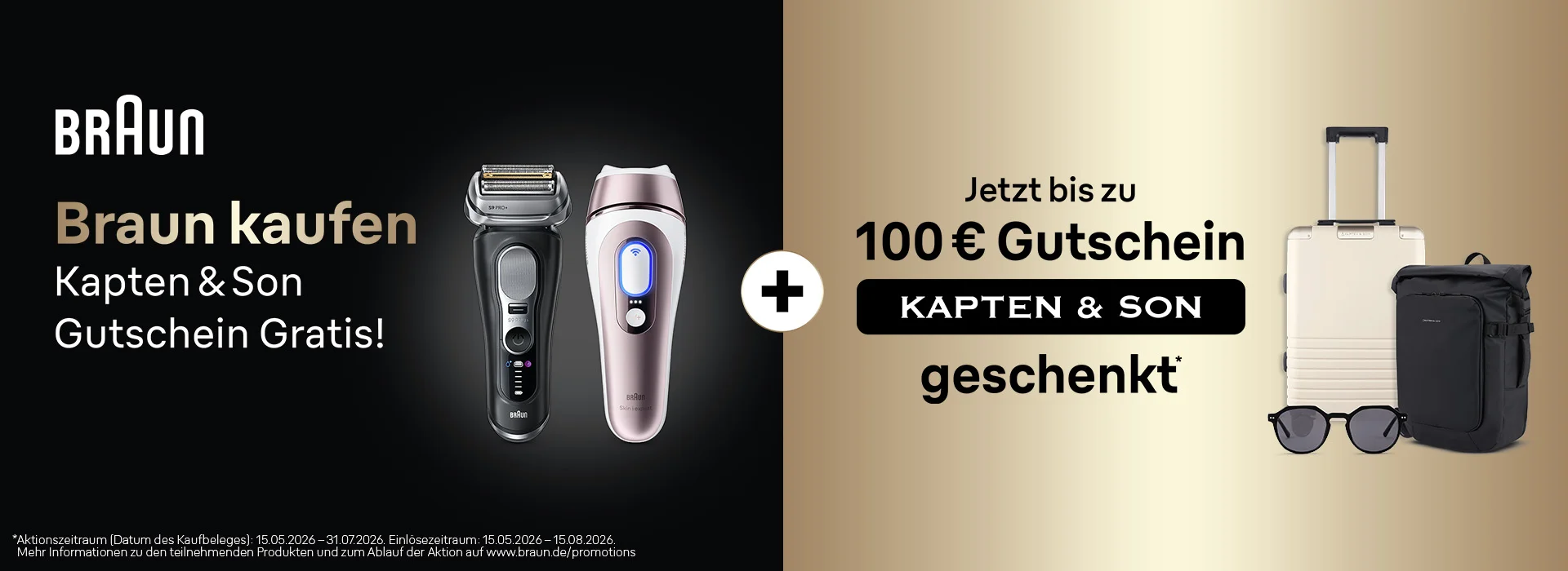 BRAUN. Braun kaufen. Kapten & Son Gutschein Gratis! Jetzt bis zu 100 € Gutschein KAPTEN & SON geschenkt. *Aktionszeitraum (Datum des Kaufbelegs): 15.06.2026 – 31.07.2026. Einlösezeitraum: 15.06.2026 – 15.08.2026. Mehr Informationen zu den teilnehmenden Produkten und zum Ablauf der Aktion auf www.braun.de/promotions .